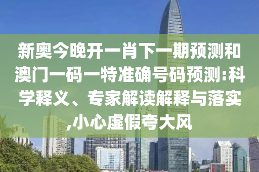 新奧今晚開一肖下一期預測和澳門一碼一特準確號碼預測:科學釋義、專家解讀解釋與落實,小心虛假夸大風