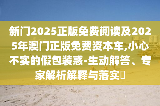 新門2025正版免費(fèi)閱讀及2025年澳門正版免費(fèi)資本車,小心不實(shí)的假包裝惑-生動(dòng)解答、專家解析解釋與落實(shí)?