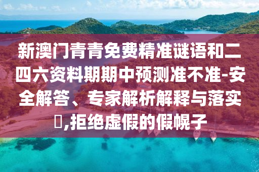 新澳門(mén)青青免費(fèi)精準(zhǔn)謎語(yǔ)和二四六資料期期中預(yù)測(cè)準(zhǔn)不準(zhǔn)-安全解答、專(zhuān)家解析解釋與落實(shí)?,拒絕虛假的假幌子