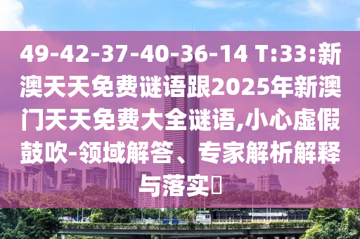 49-42-37-40-36-14 T:33:新澳天天免費謎語跟2025年新澳門天天免費大全謎語,小心虛假鼓吹-領域解答、專家解析解釋與落實?