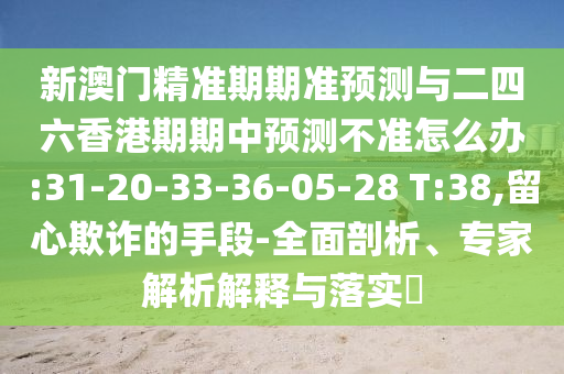 新澳門精準期期準預測與二四六香港期期中預測不準怎么辦:31-20-33-36-05-28 T:38,留心欺詐的手段-全面剖析、專家解析解釋與落實?