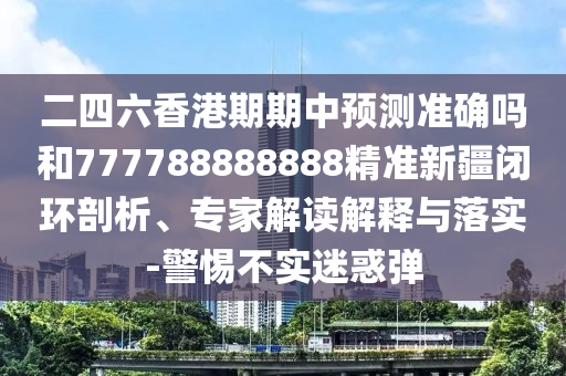 二四六香港期期中預(yù)測(cè)準(zhǔn)確嗎和777788888888精準(zhǔn)新疆閉環(huán)剖析、專(zhuān)家解讀解釋與落實(shí)-警惕不實(shí)迷惑彈