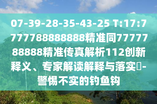 07-39-28-35-43-25 T:17:7777788888888精準同7777788888精準傳真解析112創(chuàng)新釋義、專家解讀解釋與落實?-警惕不實的釣魚鉤