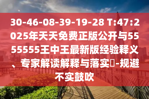 30-46-08-39-19-28 T:47:2025年天天免費(fèi)正版公開與5555555王中王最新版經(jīng)驗(yàn)釋義、專家解讀解釋與落實(shí)?-規(guī)避不實(shí)鼓吹
