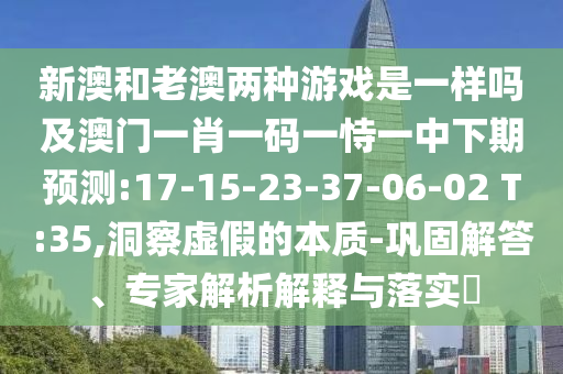 新澳和老澳兩種游戲是一樣嗎及澳門一肖一碼一恃一中下期預(yù)測(cè):17-15-23-37-06-02 T:35,洞察虛假的本質(zhì)-鞏固解答、專家解析解釋與落實(shí)?