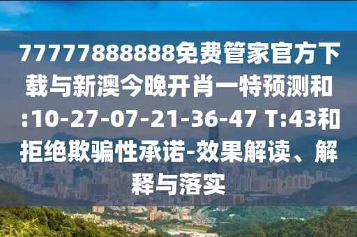77777888888免費(fèi)管家官方下載與新澳今晚開肖一特預(yù)測和:10-27-07-21-36-47 T:43和拒絕欺騙性承諾-效果解讀、解釋與落實(shí)