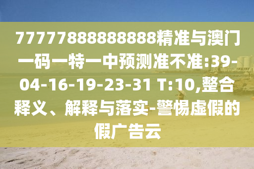 77777888888888精準(zhǔn)與澳門一碼一特一中預(yù)測(cè)準(zhǔn)不準(zhǔn):39-04-16-19-23-31 T:10,整合釋義、解釋與落實(shí)-警惕虛假的假?gòu)V告云