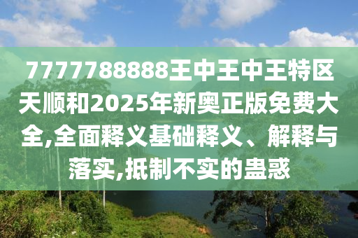 7777788888王中王中王特區(qū)天順和2025年新奧正版免費(fèi)大全,全面釋義基礎(chǔ)釋義、解釋與落實(shí),抵制不實(shí)的蠱惑
