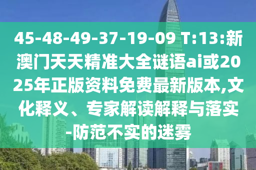 45-48-49-37-19-09 T:13:新澳門天天精準(zhǔn)大全謎語ai或2025年正版資料免費(fèi)最新版本,文化釋義、專家解讀解釋與落實(shí)-防范不實(shí)的迷霧