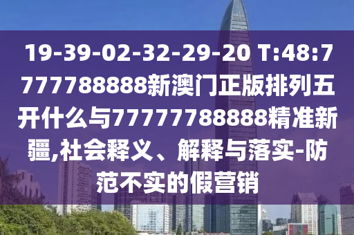 19-39-02-32-29-20 T:48:7777788888新澳門正版排列五開什么與77777788888精準新疆,社會釋義、解釋與落實-防范不實的假營銷