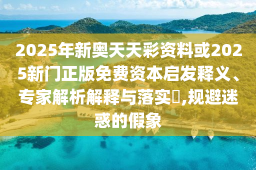 2025年新奧天天彩資料或2025新門(mén)正版免費(fèi)資本啟發(fā)釋義、專家解析解釋與落實(shí)?,規(guī)避迷惑的假象