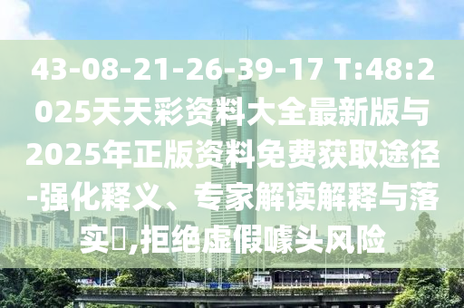 43-08-21-26-39-17 T:48:2025天天彩資料大全最新版與2025年正版資料免費獲取途徑-強化釋義、專家解讀解釋與落實?,拒絕虛假噱頭風險