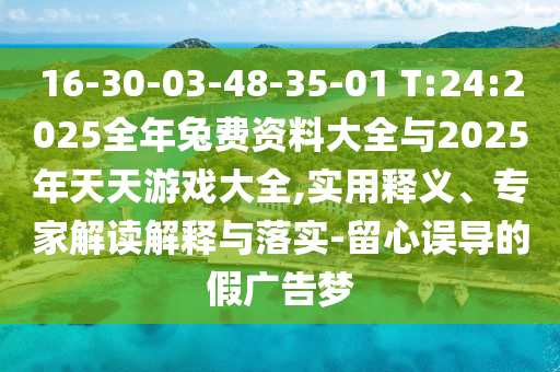 16-30-03-48-35-01 T:24:2025全年兔費資料大全與2025年天天游戲大全,實用釋義、專家解讀解釋與落實-留心誤導(dǎo)的假廣告夢