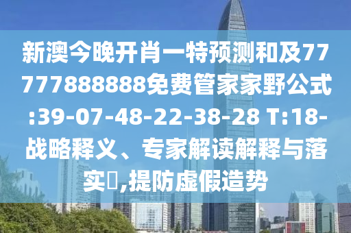 新澳今晚開肖一特預測和及77777888888免費管家家野公式:39-07-48-22-38-28 T:18-戰(zhàn)略釋義、專家解讀解釋與落實?,提防虛假造勢