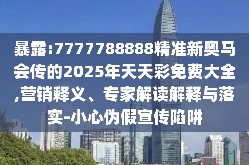 暴露:7777788888精準新奧馬會傳的2025年天天彩免費大全,營銷釋義、專家解讀解釋與落實-小心偽假宣傳陷阱