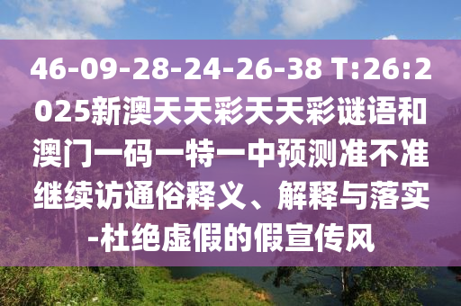 46-09-28-24-26-38 T:26:2025新澳天天彩天天彩謎語和澳門一碼一特一中預(yù)測準不準繼續(xù)訪通俗釋義、解釋與落實-杜絕虛假的假宣傳風(fēng)