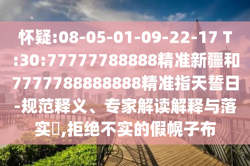 懷疑:08-05-01-09-22-17 T:30:77777788888精準(zhǔn)新疆和7777788888888精準(zhǔn)指天誓日-規(guī)范釋義、專(zhuān)家解讀解釋與落實(shí)?,拒絕不實(shí)的假幌子布