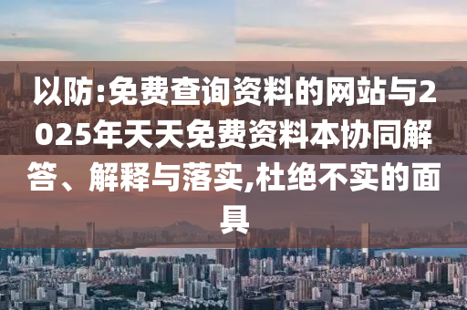 以防:免費查詢資料的網(wǎng)站與2025年天天免費資料本協(xié)同解答、解釋與落實,杜絕不實的面具