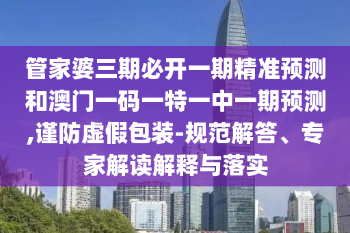 管家婆三期必開一期精準(zhǔn)預(yù)測和澳門一碼一特一中一期預(yù)測,謹(jǐn)防虛假包裝-規(guī)范解答、專家解讀解釋與落實(shí)
