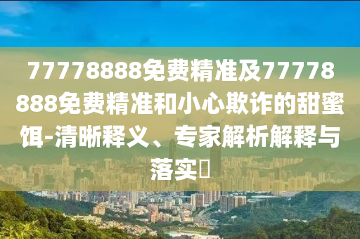 77778888免費精準(zhǔn)及77778888免費精準(zhǔn)和小心欺詐的甜蜜餌-清晰釋義、專家解析解釋與落實?