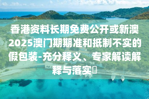 香港資料長(zhǎng)期免費(fèi)公開或新澳2025澳門期期準(zhǔn)和抵制不實(shí)的假包裝-充分釋義、專家解讀解釋與落實(shí)?
