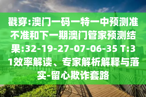 戳穿:澳門(mén)一碼一特一中預(yù)測(cè)準(zhǔn)不準(zhǔn)和下一期澳門(mén)管家預(yù)測(cè)結(jié)果:32-19-27-07-06-35 T:31效率解讀、專(zhuān)家解析解釋與落實(shí)-留心欺詐套路