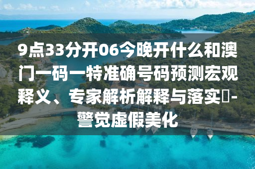 9點33分開06今晚開什么和澳門一碼一特準(zhǔn)確號碼預(yù)測宏觀釋義、專家解析解釋與落實?-警覺虛假美化