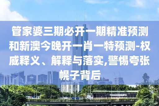 管家婆三期必開一期精準(zhǔn)預(yù)測(cè)和新澳今晚開一肖一特預(yù)測(cè)-權(quán)威釋義、解釋與落實(shí),警惕夸張幌子背后