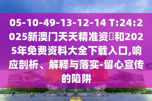 05-10-49-13-12-14 T:24:2025新澳門天天精準(zhǔn)資枓和2025年免費(fèi)資料大全下載入口,響應(yīng)剖析、解釋與落實(shí)-留心宣傳的陷阱