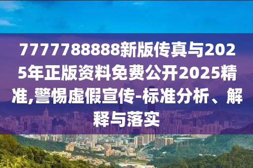 7777788888新版?zhèn)髡媾c2025年正版資料免費公開2025精準,警惕虛假宣傳-標準分析、解釋與落實