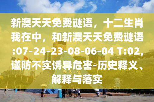 新澳天天免費(fèi)謎語，十二生肖我在中，和新澳天天免費(fèi)謎語:07-24-23-08-06-04 T:02,謹(jǐn)防不實(shí)誘導(dǎo)危害-歷史釋義、解釋與落實(shí)