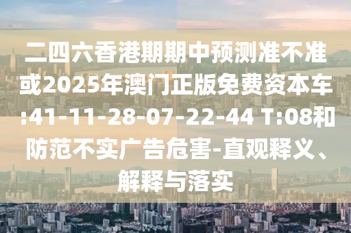 二四六香港期期中預(yù)測(cè)準(zhǔn)不準(zhǔn)或2025年澳門正版免費(fèi)資本車:41-11-28-07-22-44 T:08和防范不實(shí)廣告危害-直觀釋義、解釋與落實(shí)