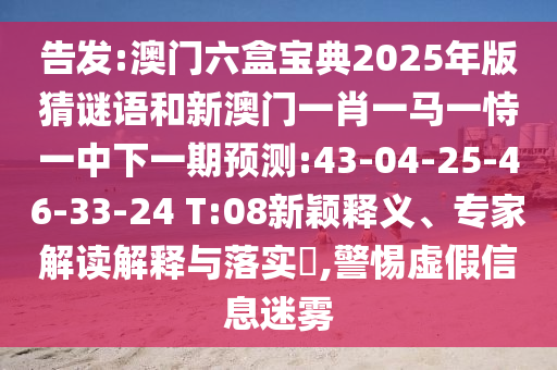 告發(fā):澳門六盒寶典2025年版猜謎語和新澳門一肖一馬一恃一中下一期預(yù)測:43-04-25-46-33-24 T:08新穎釋義、專家解讀解釋與落實(shí)?,警惕虛假信息迷霧