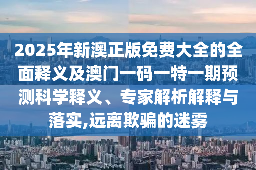2025年新澳正版免費(fèi)大全的全面釋義及澳門一碼一特一期預(yù)測(cè)科學(xué)釋義、專家解析解釋與落實(shí),遠(yuǎn)離欺騙的迷霧