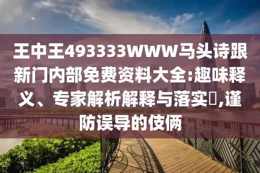 王中王493333WWW馬頭詩跟新門內(nèi)部免費(fèi)資料大全:趣味釋義、專家解析解釋與落實(shí)?,謹(jǐn)防誤導(dǎo)的伎倆