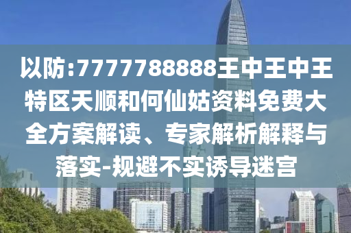 以防:7777788888王中王中王特區(qū)天順和何仙姑資料免費(fèi)大全方案解讀、專家解析解釋與落實(shí)-規(guī)避不實(shí)誘導(dǎo)迷宮