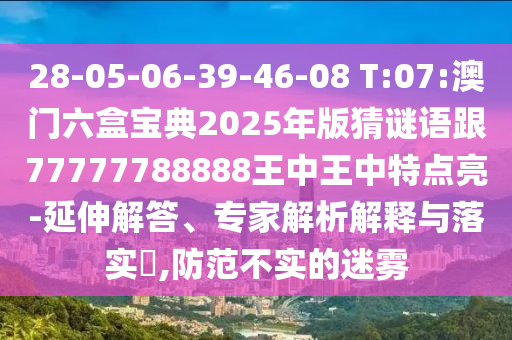 28-05-06-39-46-08 T:07:澳門六盒寶典2025年版猜謎語跟77777788888王中王中特點(diǎn)亮-延伸解答、專家解析解釋與落實(shí)?,防范不實(shí)的迷霧
