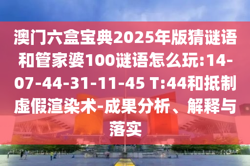 澳門六盒寶典2025年版猜謎語和管家婆100謎語怎么玩:14-07-44-31-11-45 T:44和抵制虛假渲染術(shù)-成果分析、解釋與落實(shí)
