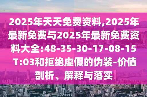 2025年天天免費(fèi)資料,2025年最新免費(fèi)與2025年最新免費(fèi)資料大全:48-35-30-17-08-15 T:03和拒絕虛假的偽裝-價(jià)值剖析、解釋與落實(shí)