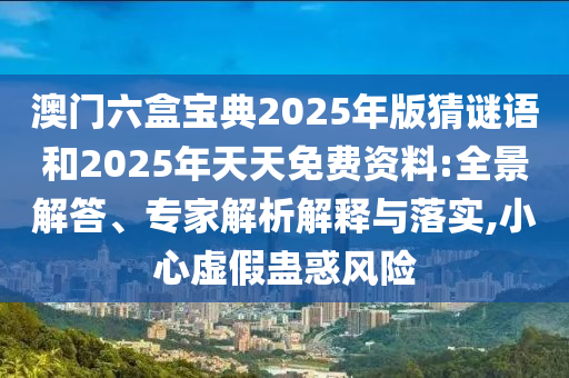 澳門六盒寶典2025年版猜謎語和2025年天天免費(fèi)資料:全景解答、專家解析解釋與落實,小心虛假蠱惑風(fēng)險