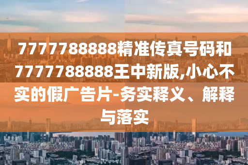 7777788888精準傳真號碼和7777788888王中新版,小心不實的假廣告片-務(wù)實釋義、解釋與落實