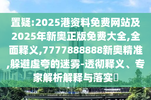 置疑:2025港資料免費網(wǎng)站及2025年新奧正版免費大全,全面釋義,7777888888新奧精準,躲避虛夸的迷霧-透徹釋義、專家解析解釋與落實?