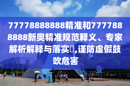 77778888888精準(zhǔn)和7777888888新奧精準(zhǔn)規(guī)范釋義、專家解析解釋與落實(shí)?,謹(jǐn)防虛假鼓吹危害
