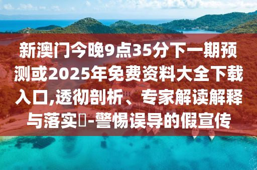 新澳門今晚9點(diǎn)35分下一期預(yù)測(cè)或2025年免費(fèi)資料大全下載入口,透徹剖析、專家解讀解釋與落實(shí)?-警惕誤導(dǎo)的假宣傳
