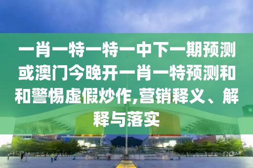一肖一特一特一中下一期預(yù)測或澳門今晚開一肖一特預(yù)測和和警惕虛假炒作,營銷釋義、解釋與落實(shí)