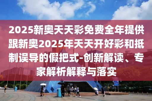 2025新奧天天彩免費(fèi)全年提供跟新奧2025年天天開好彩和抵制誤導(dǎo)的假把式-創(chuàng)新解讀、專家解析解釋與落實(shí)