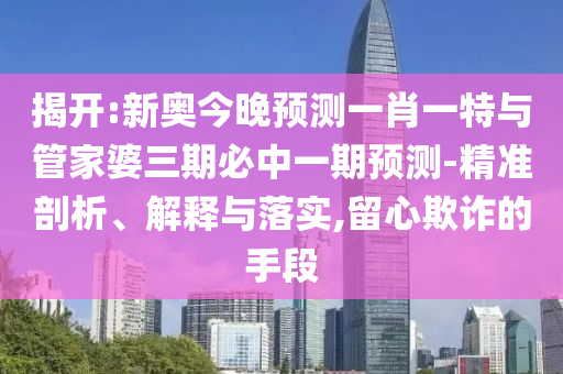 揭開:新奧今晚預(yù)測一肖一特與管家婆三期必中一期預(yù)測-精準(zhǔn)剖析、解釋與落實(shí),留心欺詐的手段