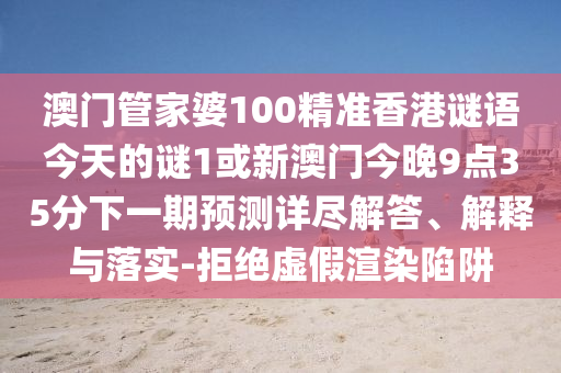 澳門管家婆100精準香港謎語今天的謎1或新澳門今晚9點35分下一期預測詳盡解答、解釋與落實-拒絕虛假渲染陷阱