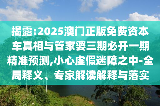 揭露:2025澳門正版免費(fèi)資本車真相與管家婆三期必開一期精準(zhǔn)預(yù)測(cè),小心虛假迷障之中-全局釋義、專家解讀解釋與落實(shí)