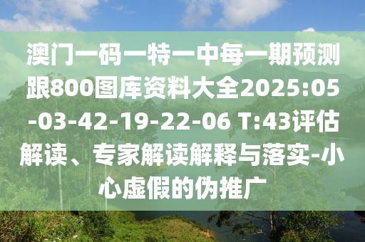 澳門(mén)一碼一特一中每一期預(yù)測(cè)跟800圖庫(kù)資料大全2025:05-03-42-19-22-06 T:43評(píng)估解讀、專(zhuān)家解讀解釋與落實(shí)-小心虛假的偽推廣